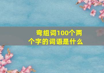 弯组词100个两个字的词语是什么