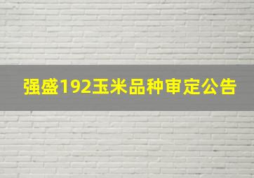 强盛192玉米品种审定公告