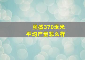 强盛370玉米平均产量怎么样