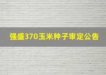 强盛370玉米种子审定公告