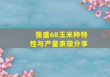 强盛68玉米种特性与产量表现分享