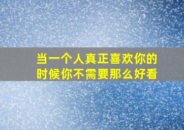 当一个人真正喜欢你的时候你不需要那么好看