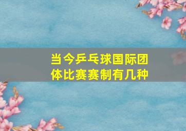 当今乒乓球国际团体比赛赛制有几种