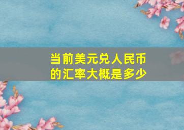 当前美元兑人民币的汇率大概是多少