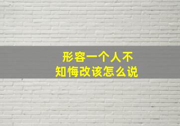 形容一个人不知悔改该怎么说