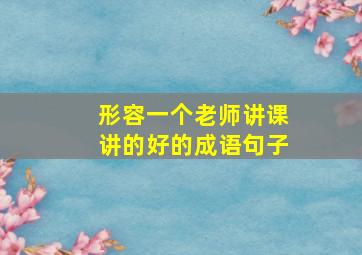 形容一个老师讲课讲的好的成语句子