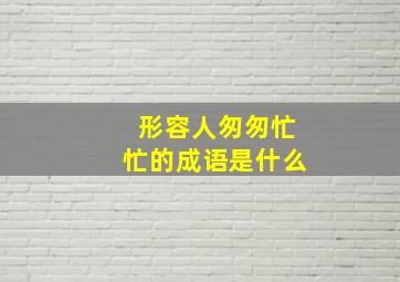 形容人匆匆忙忙的成语是什么