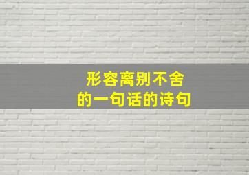 形容离别不舍的一句话的诗句