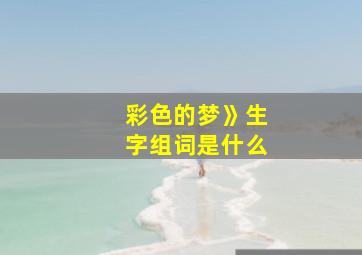 彩色的梦》生字组词是什么