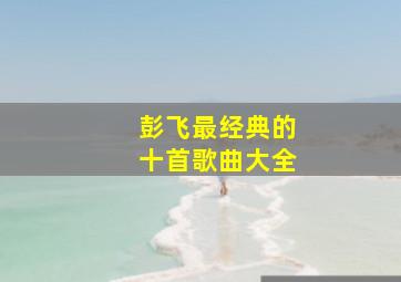 彭飞最经典的十首歌曲大全