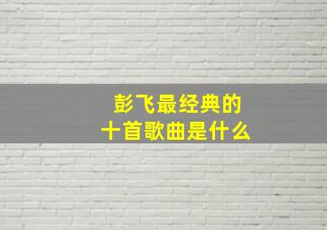 彭飞最经典的十首歌曲是什么