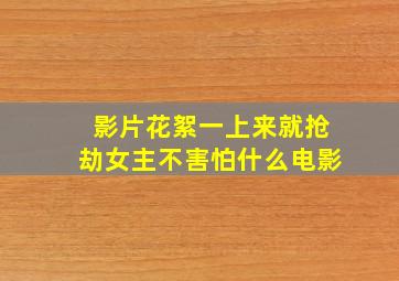 影片花絮一上来就抢劫女主不害怕什么电影