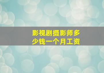 影视剧摄影师多少钱一个月工资