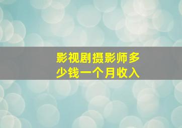 影视剧摄影师多少钱一个月收入