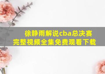 徐静雨解说cba总决赛完整视频全集免费观看下载