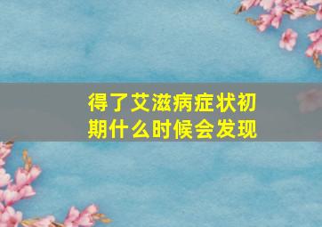 得了艾滋病症状初期什么时候会发现