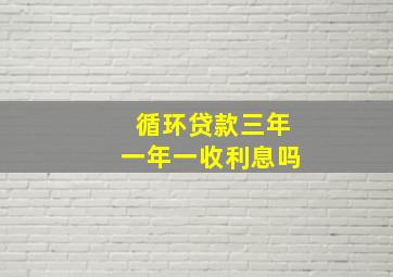 循环贷款三年一年一收利息吗