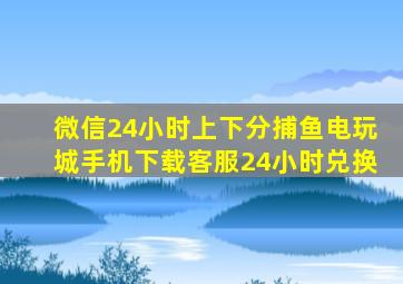 微信24小时上下分捕鱼电玩城手机下载客服24小时兑换