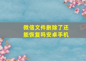 微信文件删除了还能恢复吗安卓手机