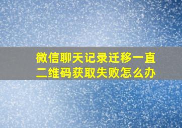 微信聊天记录迁移一直二维码获取失败怎么办