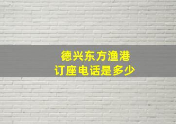 德兴东方渔港订座电话是多少