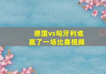 德国vs匈牙利谁赢了一场比赛视频