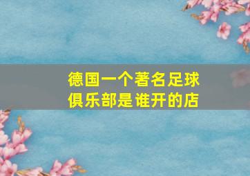 德国一个著名足球俱乐部是谁开的店