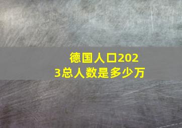 德国人口2023总人数是多少万