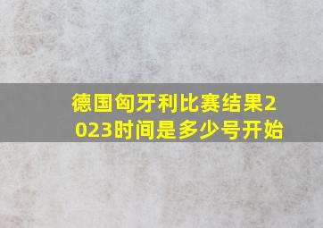 德国匈牙利比赛结果2023时间是多少号开始