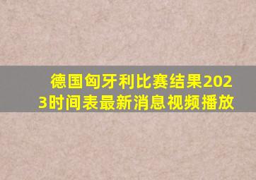 德国匈牙利比赛结果2023时间表最新消息视频播放