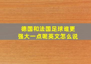 德国和法国足球谁更强大一点呢英文怎么说