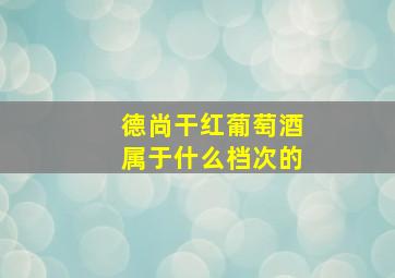 德尚干红葡萄酒属于什么档次的