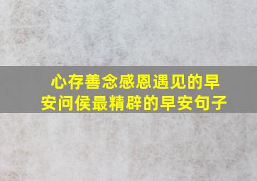 心存善念感恩遇见的早安问侯最精辟的早安句子