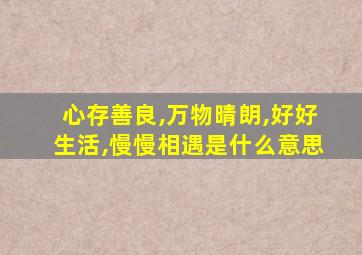 心存善良,万物晴朗,好好生活,慢慢相遇是什么意思