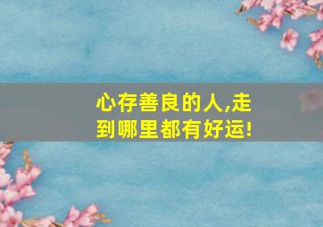 心存善良的人,走到哪里都有好运!