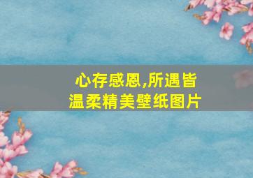 心存感恩,所遇皆温柔精美壁纸图片