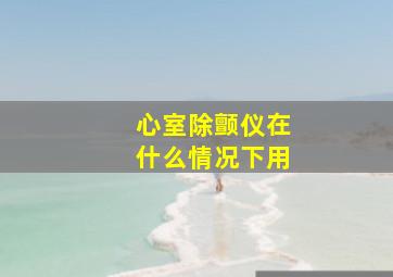 心室除颤仪在什么情况下用