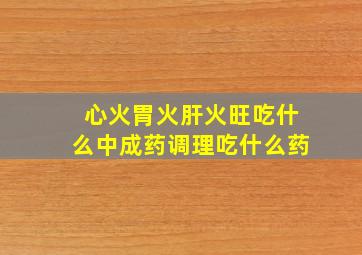 心火胃火肝火旺吃什么中成药调理吃什么药