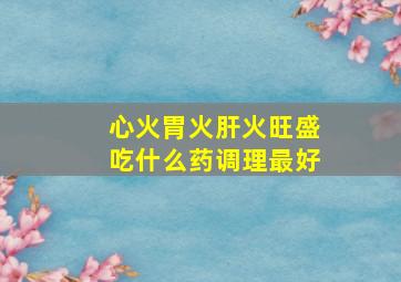 心火胃火肝火旺盛吃什么药调理最好