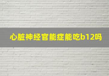 心脏神经官能症能吃b12吗