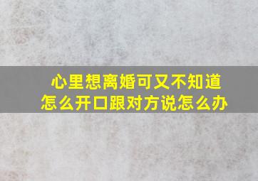 心里想离婚可又不知道怎么开口跟对方说怎么办