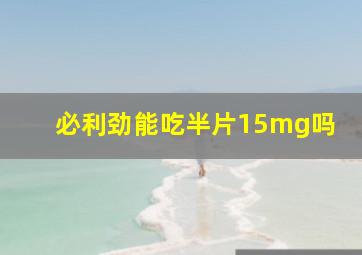 必利劲能吃半片15mg吗