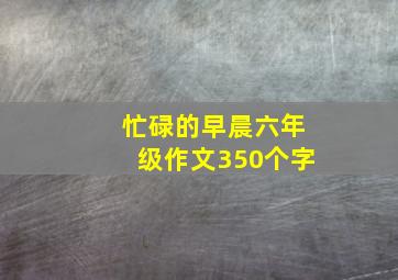 忙碌的早晨六年级作文350个字