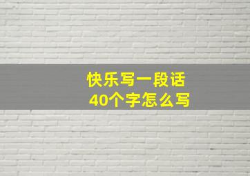 快乐写一段话40个字怎么写