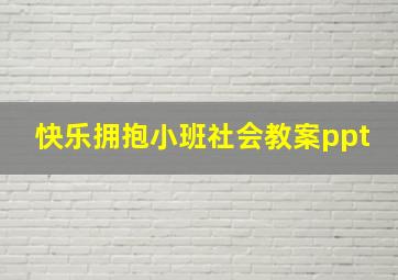 快乐拥抱小班社会教案ppt