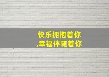 快乐拥抱着你,幸福伴随着你