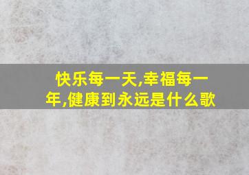 快乐每一天,幸福每一年,健康到永远是什么歌