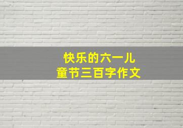 快乐的六一儿童节三百字作文