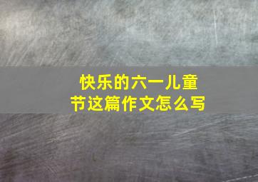 快乐的六一儿童节这篇作文怎么写