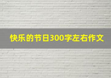 快乐的节日300字左右作文